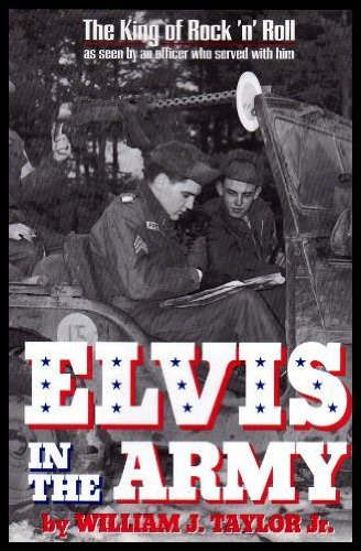 Elvis in the Army: The King of Rock 'n' Roll as Seen by an Officer Who Served with Him by William Taylor