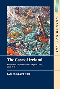 The Case of Ireland: Commerce, Empire and the European Order, 1750–1848 (Ideas in Context Book 138) by James Stafford