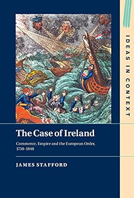 The Case of Ireland: Commerce, Empire and the European Order, 1750–1848 (Ideas in Context Book 138)
