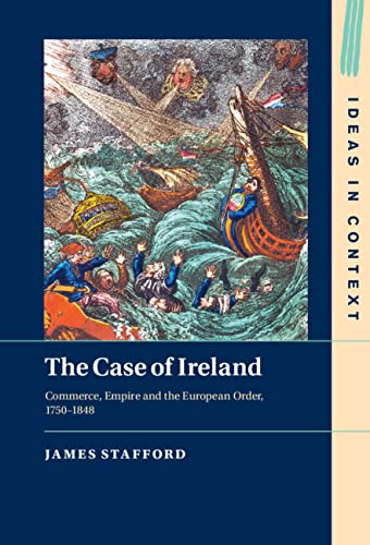 The Case of Ireland: Commerce, Empire and the European Order, 1750–1848 (Ideas in Context Book 138) by James Stafford