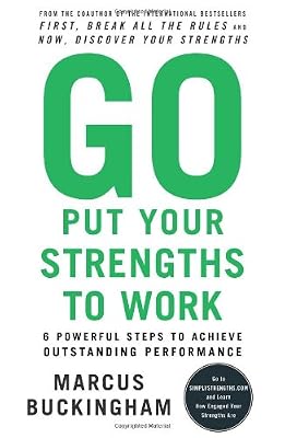 Go Put Your Strengths to Work: 6 Powerful Steps to Achieve Outstanding Performance