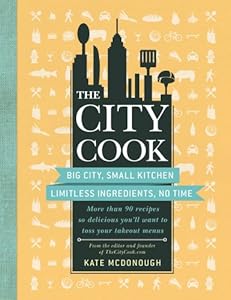 The City Cook: Big City, Small Kitchen. Limitless Ingredients, No Time. More than 90 recipes so delicious you'll want to toss your takeout menus by Kate McDonough