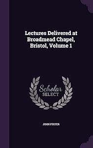 Lectures Delivered at Broadmead Chapel, Bristol, Volume 1 by Fellow and Tutor in Philosophy John Foster