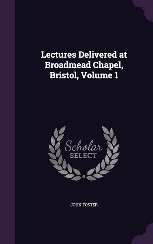 Lectures Delivered at Broadmead Chapel, Bristol, Volume 1 by Fellow and Tutor in Philosophy John Foster