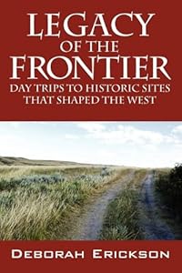 Legacy of the Frontier: Day Trips to Historic Sites That Shaped the West by Deborah Erickson