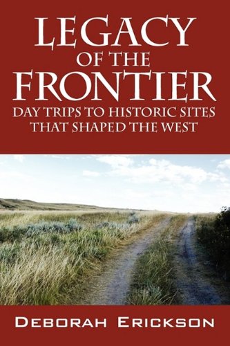 Legacy of the Frontier: Day Trips to Historic Sites That Shaped the West by Deborah Erickson