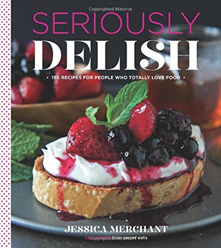 Seriously Delish: 150 Recipes for People Who Totally Love Food by Jessica Merchant