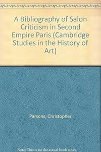 A Bibliography of Salon Criticism in Second Empire Paris (Cambridge Studies in the History of Art) by Christopher Parsons