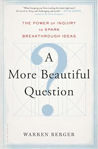 A More Beautiful Question: The Power of Inquiry to Spark Breakthrough Ideas by Warren Berger
