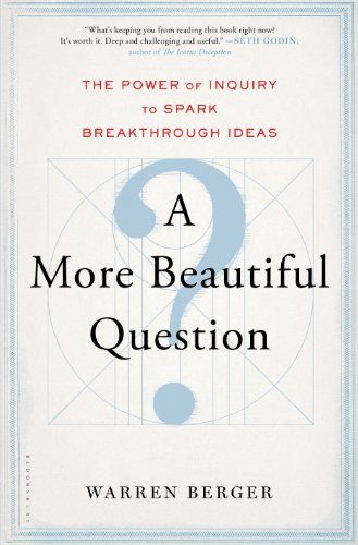 A More Beautiful Question: The Power of Inquiry to Spark Breakthrough Ideas by Warren Berger