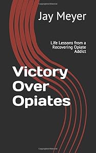 Victory Over Opiates: Life Lessons from a Recovering Opiate Addict by Jay Meyer