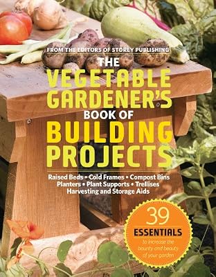 The Vegetable Gardener's Book of Building Projects: 39 Essentials to Increase the Bounty and Beauty of Your Garden