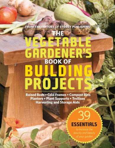 The Vegetable Gardener's Book of Building Projects: 39 Essentials to Increase the Bounty and Beauty of Your Garden by Editors of Storey Publishing
