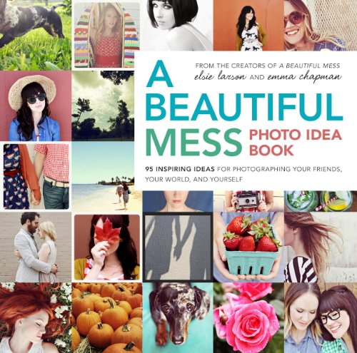 A Beautiful Mess Photo Idea Book: 95 Inspiring Ideas for Photographing Your Friends, Your World, and Yourself by Elsie Larson