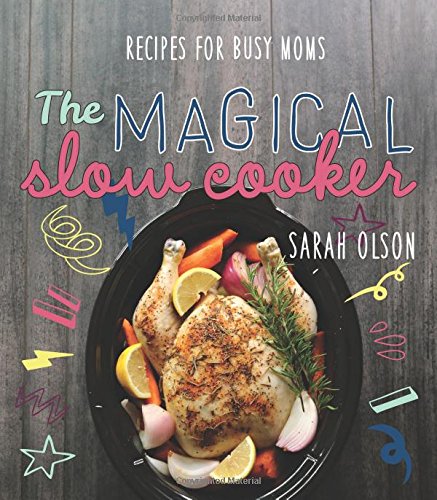 The Magical Slow Cooker: Recipes for Busy Moms by Sarah Olson