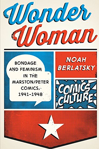 Wonder Woman: Bondage and Feminism in the Marston/Peter Comics, 1941-1948 by Noah Berlatsky