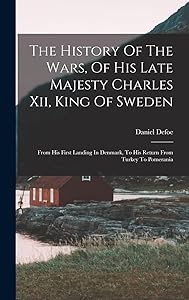 The History Of The Wars, Of His Late Majesty Charles Xii, King Of Sweden: From His First Landing In Denmark, To His Return From Turkey To Pomerania