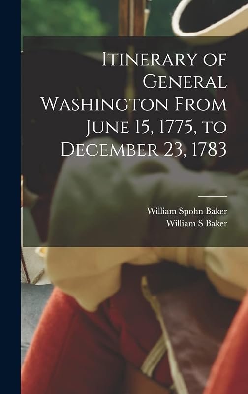 Itinerary of General Washington From June 15, 1775, to December 23, 1783 by William Spohn Baker
