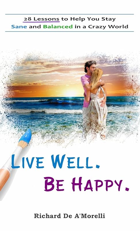 Live Well. Be Happy.: 28 Lessons to Help You Stay Sane and Balanced in a Crazy World by Richard De A'Morelli