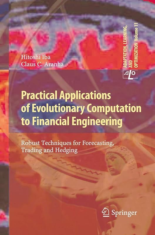 Practical Applications of Evolutionary Computation to Financial Engineering: Robust Techniques for Forecasting, Trading and Hedging (Adaptation, Learning, and Optimization, 11) by Hitoshi Iba