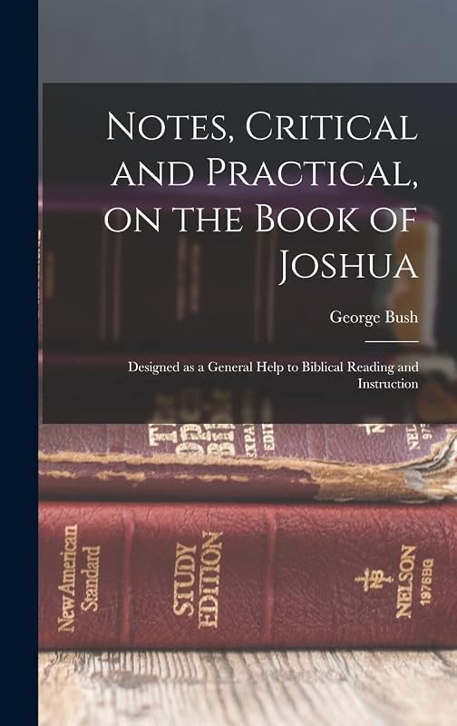 Notes, Critical and Practical, on the Book of Joshua: Designed as a General Help to Biblical Reading and Instruction by George Bush
