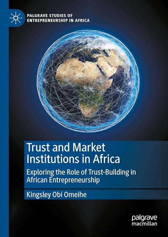 Trust and Market Institutions in Africa: Exploring the Role of Trust-Building in African Entrepreneurship (Palgrave Studies of Entrepreneurship in Africa) by Kingsley Obi Omeihe