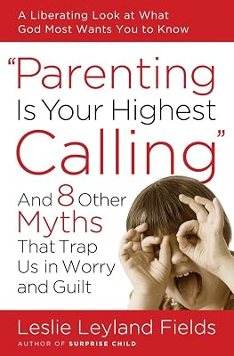 Parenting Is Your Highest Calling: And Eight Other Myths That Trap Us in Worry and Guilt