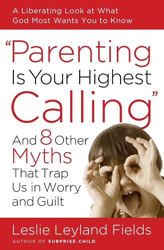 Parenting Is Your Highest Calling: And Eight Other Myths That Trap Us in Worry and Guilt by Leslie Leyland Fields
