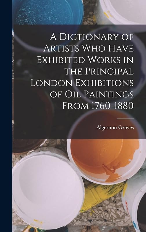 A Dictionary of Artists Who Have Exhibited Works in the Principal London Exhibitions of Oil Paintings From 1760-1880 by Algernon Graves