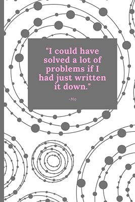 "I could have solved a lot of problems if I had just written it down." -Me