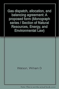 Gas dispatch, allocation, and balancing agreement: A proposed form (Monograph series / Section of Natural Resources, Energy, and Environmental Law) by William D Watson