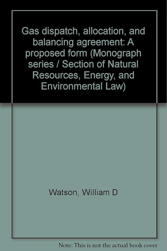 Gas dispatch, allocation, and balancing agreement: A proposed form (Monograph series / Section of Natural Resources, Energy, and Environmental Law) by William D Watson