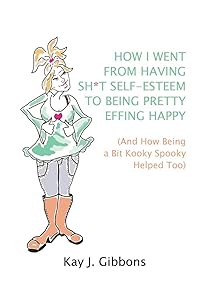 How I Went From Having Sh*t Self-Esteem to Being Pretty Effing Happy: (And How Being a Bit Kooky Spooky Helped Too) by Kay J Gibbons