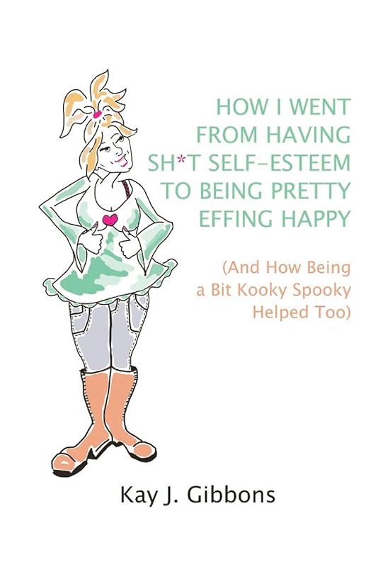 How I Went From Having Sh*t Self-Esteem to Being Pretty Effing Happy: (And How Being a Bit Kooky Spooky Helped Too) by Kay J Gibbons