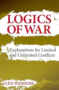 Logics of War: Explanations for Limited and Unlimited Conflicts (Cornell Studies in Security Affairs) by Alex Weisiger