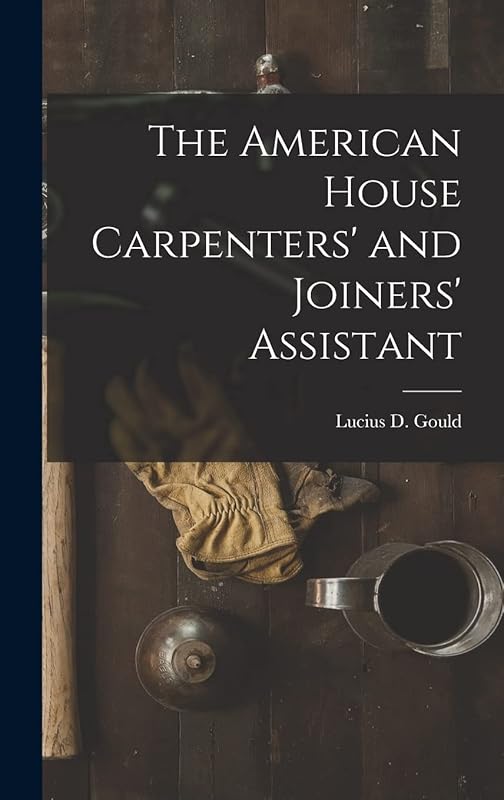 The American House Carpenters' and Joiners' Assistant by Lucius D. Gould