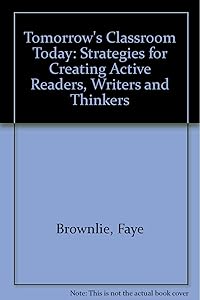 Tomorrow's classroom today: Strategies for creating active readers, writers and thinkers by Faye Brownlie