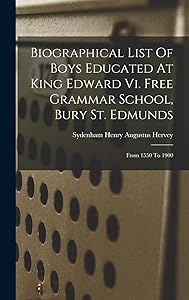 Biographical List Of Boys Educated At King Edward Vi. Free Grammar School, Bury St. Edmunds: From 1550 To 1900 by Sydenham Henry Augustus Hervey