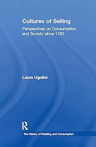 Cultures of Selling: Perspectives on Consumption and Society since 1700 (The History of Retailing and Consumption) by Laura Ugolini