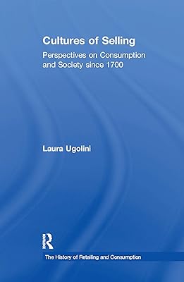 Cultures of Selling: Perspectives on Consumption and Society since 1700 (The History of Retailing and Consumption)
