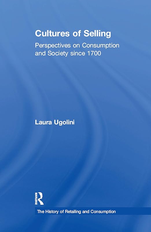 Cultures of Selling: Perspectives on Consumption and Society since 1700 (The History of Retailing and Consumption) by Laura Ugolini