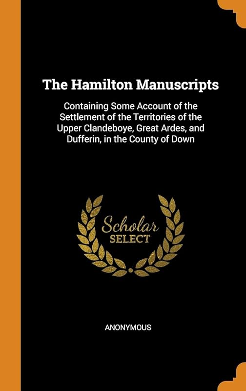 The Hamilton Manuscripts: Containing Some Account of the Settlement of the Territories of the Upper Clandeboye, Great Ardes, and Dufferin, in the County of Down by Anonymous