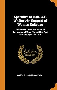 Speeches of Hon. O.F. Whitney in Support of Woman Suffrage: Delivered in the Constitutional Convention of Utah, March 30th, April 2nd and April 5th, 1895 by Orson F. 1855-1931 Whitney