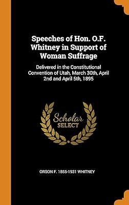 Speeches of Hon. O.F. Whitney in Support of Woman Suffrage: Delivered in the Constitutional Convention of Utah, March 30th, April 2nd and April 5th, 1895