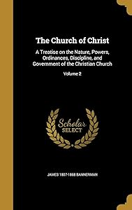 The Church of Christ: A Treatise on the Nature, Powers, Ordinances, Discipline, and Government of the Christian Church; Volume 2 by James Bannerman