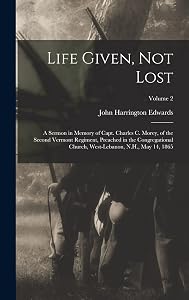 Life Given, not Lost: A Sermon in Memory of Capt. Charles c. Morey, of the Second Vermont Regiment, Preached in the Congregational Church, West-Lebanon, N.H., May 14, 1865; Volume 2 by John Harrington Edwards