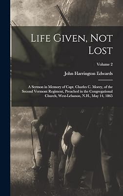 Life Given, not Lost: A Sermon in Memory of Capt. Charles c. Morey, of the Second Vermont Regiment, Preached in the Congregational Church, West-Lebanon, N.H., May 14, 1865; Volume 2