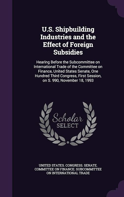 U.S. Shipbuilding Industries and the Effect of Foreign Subsidies: Hearing Before the Subcommittee on International Trade of the Committee on Finance, ... First Session, on S. 990, November 18, 1993 by United States Congress Senate Committ