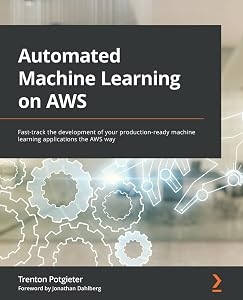 Automated Machine Learning on AWS: Fast-track the development of your production-ready machine learning applications the AWS way by Trenton Potgieter