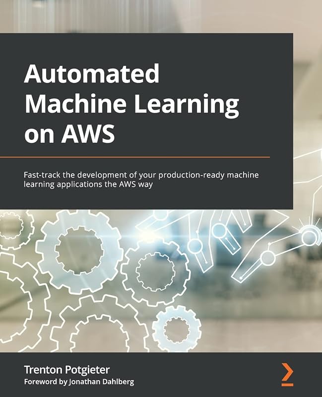 Automated Machine Learning on AWS: Fast-track the development of your production-ready machine learning applications the AWS way by Trenton Potgieter